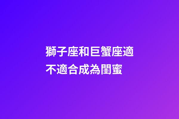 獅子座和巨蟹座適不適合成為閨蜜-第1張-星座運勢-玄機派
