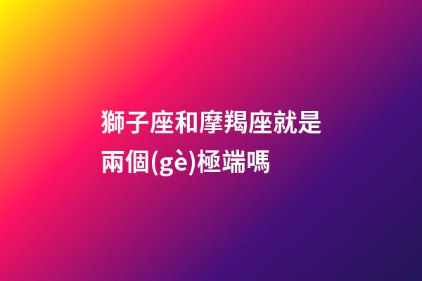 獅子座和摩羯座就是兩個(gè)極端嗎-第1張-星座運(yùn)勢-玄機(jī)派