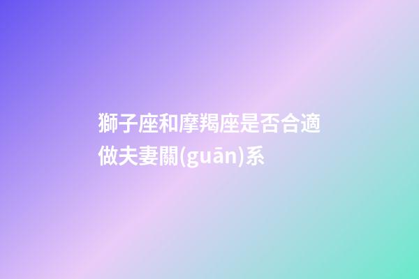 獅子座和摩羯座是否合適做夫妻關(guān)系-第1張-星座運勢-玄機派