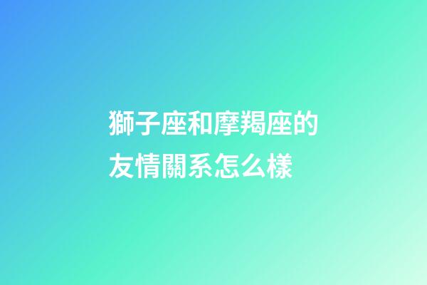 獅子座和摩羯座的友情關系怎么樣-第1張-星座運勢-玄機派