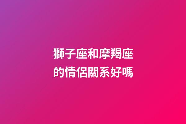 獅子座和摩羯座的情侶關系好嗎-第1張-星座運勢-玄機派