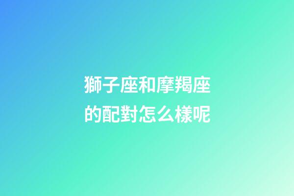 獅子座和摩羯座的配對怎么樣呢-第1張-星座運勢-玄機派