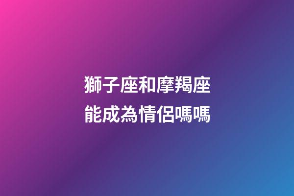 獅子座和摩羯座能成為情侶嗎嗎-第1張-星座運勢-玄機派
