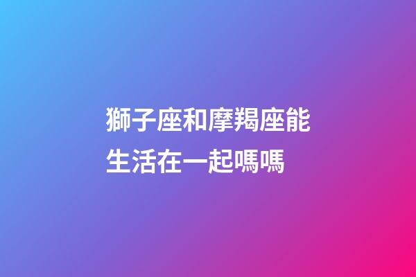 獅子座和摩羯座能生活在一起嗎嗎-第1張-星座運勢-玄機派