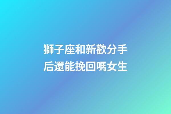 獅子座和新歡分手后還能挽回嗎女生-第1張-星座運勢-玄機派