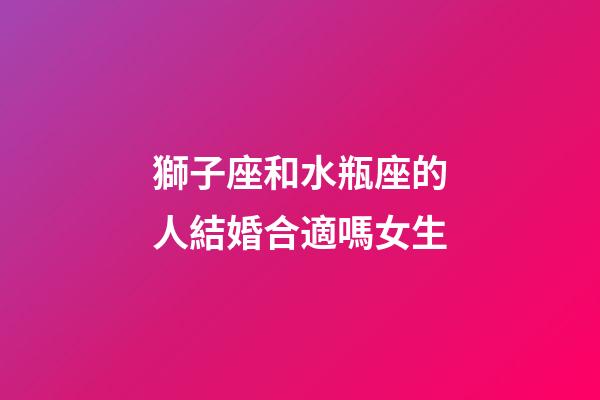 獅子座和水瓶座的人結婚合適嗎女生-第1張-星座運勢-玄機派
