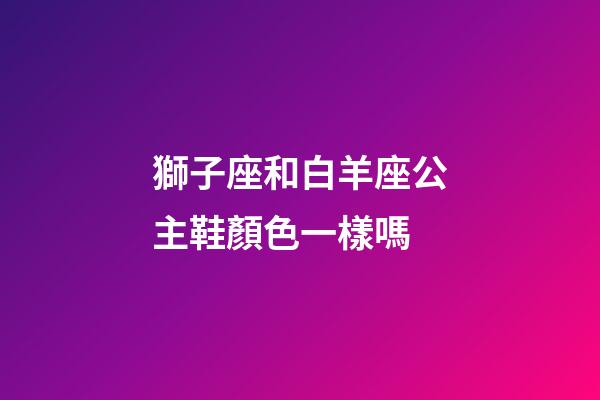 獅子座和白羊座公主鞋顏色一樣嗎-第1張-星座運(yùn)勢(shì)-玄機(jī)派