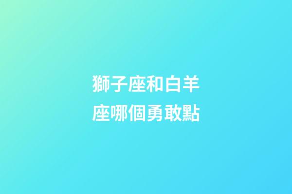 獅子座和白羊座哪個勇敢點-第1張-星座運勢-玄機派