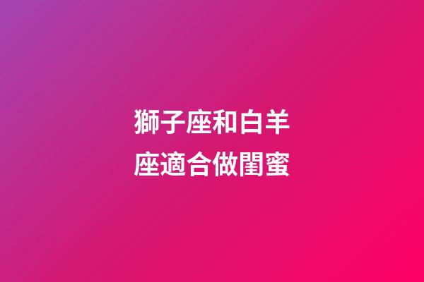 獅子座和白羊座適合做閨蜜-第1張-星座運勢-玄機派