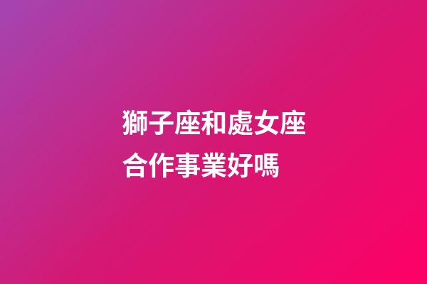 獅子座和處女座合作事業好嗎-第1張-星座運勢-玄機派