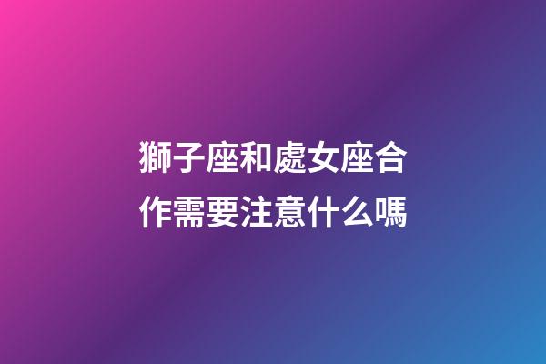 獅子座和處女座合作需要注意什么嗎-第1張-星座運勢-玄機派