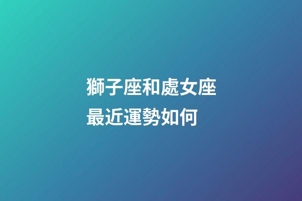 獅子座和處女座最近運勢如何-第1張-星座運勢-玄機派