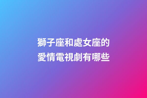 獅子座和處女座的愛情電視劇有哪些-第1張-星座運勢-玄機派