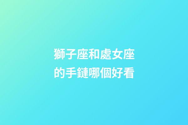 獅子座和處女座的手鏈哪個好看-第1張-星座運勢-玄機派