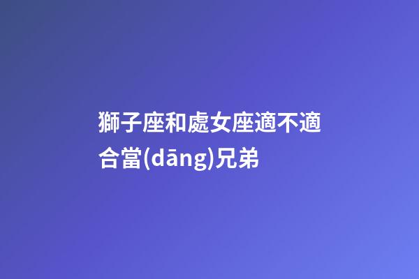 獅子座和處女座適不適合當(dāng)兄弟-第1張-星座運(yùn)勢-玄機(jī)派