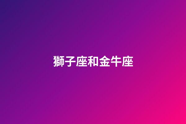 獅子座和金牛座（獅子座和金牛座合不合）-第1張-星座運勢-玄機派