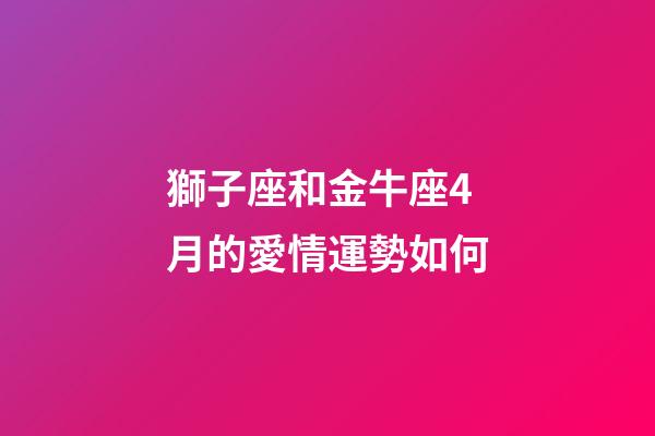 獅子座和金牛座4月的愛情運勢如何-第1張-星座運勢-玄機派