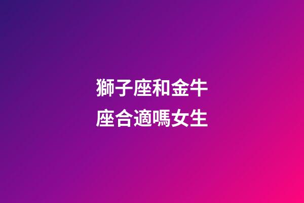 獅子座和金牛座合適嗎女生-第1張-星座運(yùn)勢(shì)-玄機(jī)派