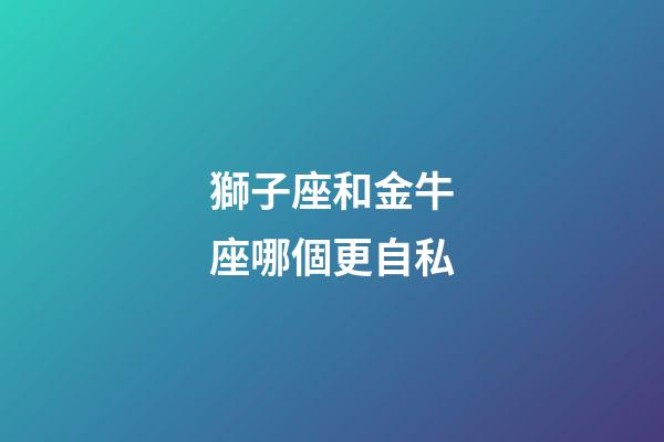 獅子座和金牛座哪個更自私-第1張-星座運勢-玄機派