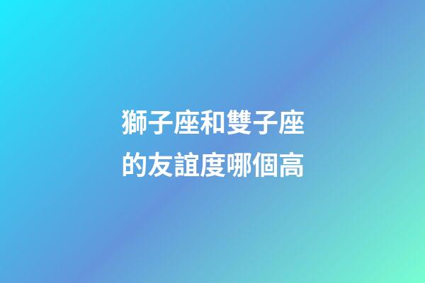 獅子座和雙子座的友誼度哪個高-第1張-星座運勢-玄機派