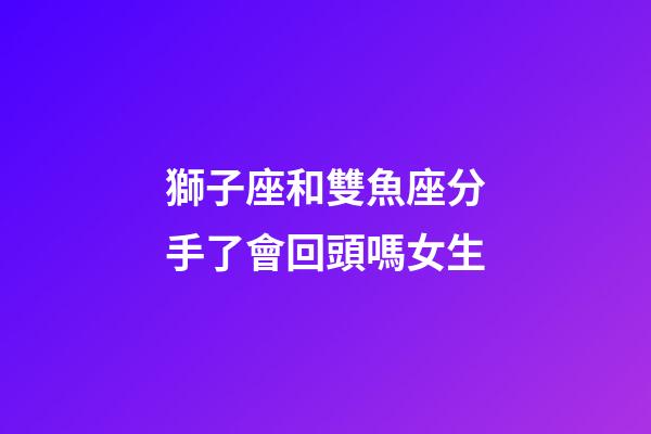 獅子座和雙魚座分手了會回頭嗎女生-第1張-星座運勢-玄機派