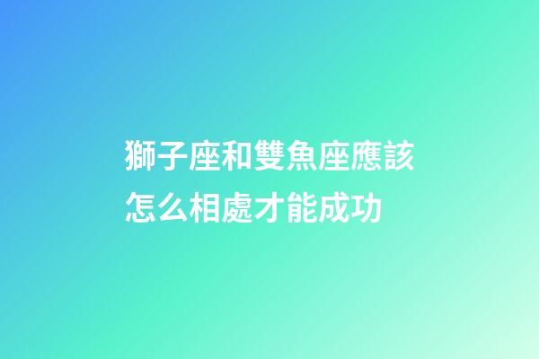 獅子座和雙魚座應該怎么相處才能成功-第1張-星座運勢-玄機派