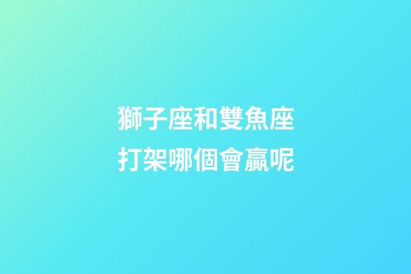 獅子座和雙魚座打架哪個會贏呢-第1張-星座運勢-玄機派