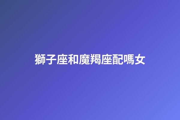 獅子座和魔羯座配嗎女-第1張-星座運勢-玄機派