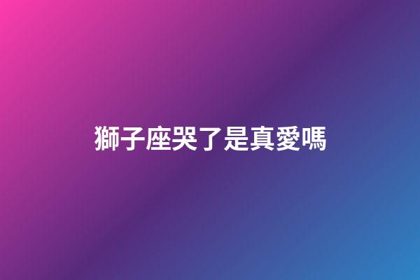 獅子座哭了是真愛嗎-第1張-星座運勢-玄機派