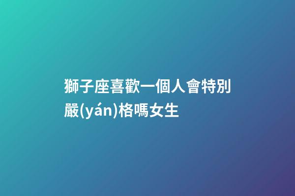 獅子座喜歡一個人會特別嚴(yán)格嗎女生-第1張-星座運勢-玄機(jī)派