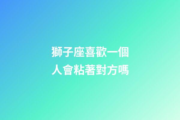 獅子座喜歡一個人會粘著對方嗎-第1張-星座運勢-玄機派