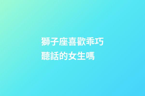 獅子座喜歡乖巧聽話的女生嗎-第1張-星座運勢-玄機派