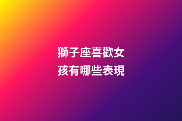 獅子座喜歡女孩有哪些表現-第1張-星座運勢-玄機派