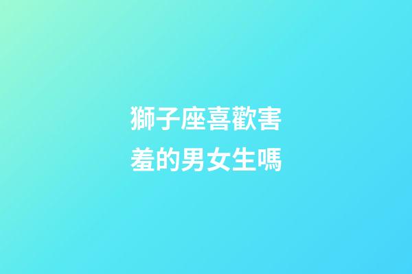 獅子座喜歡害羞的男女生嗎-第1張-星座運勢-玄機派