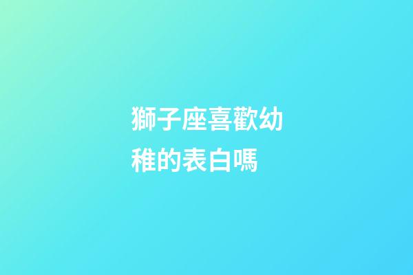 獅子座喜歡幼稚的表白嗎-第1張-星座運勢-玄機派