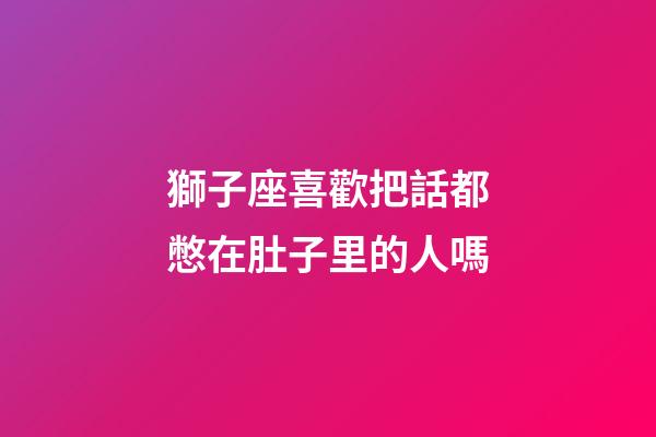 獅子座喜歡把話都憋在肚子里的人嗎