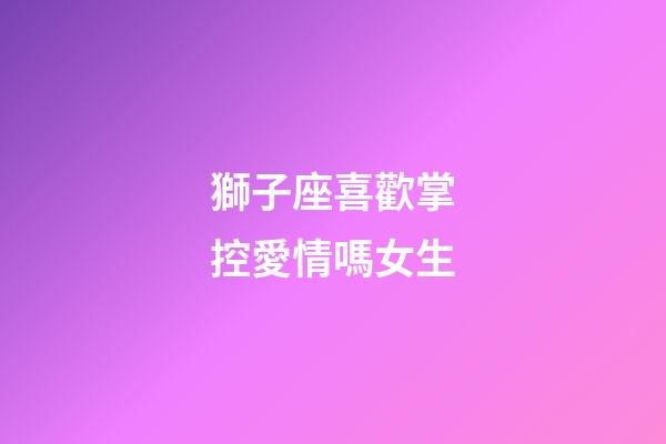 獅子座喜歡掌控愛情嗎女生-第1張-星座運勢-玄機派