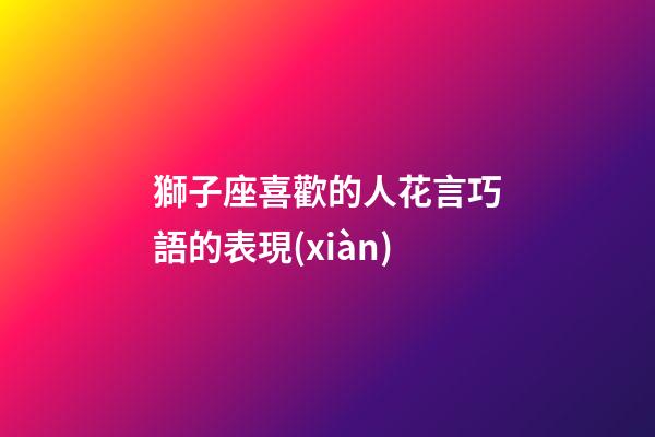 獅子座喜歡的人花言巧語的表現(xiàn)