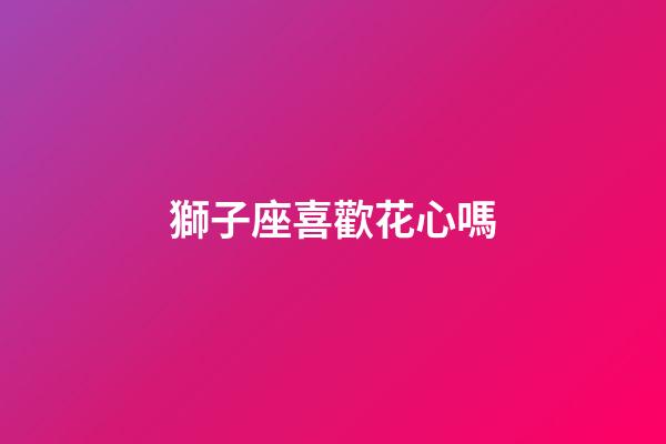 獅子座喜歡花心嗎-第1張-星座運勢-玄機派
