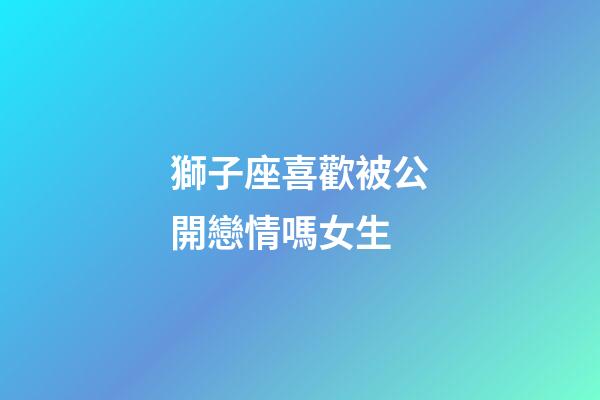 獅子座喜歡被公開戀情嗎女生-第1張-星座運勢-玄機派