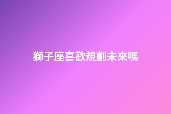 獅子座喜歡規劃未來嗎-第1張-星座運勢-玄機派