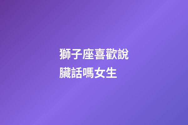 獅子座喜歡說臟話嗎女生-第1張-星座運勢-玄機派