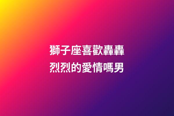 獅子座喜歡轟轟烈烈的愛情嗎男-第1張-星座運勢-玄機派