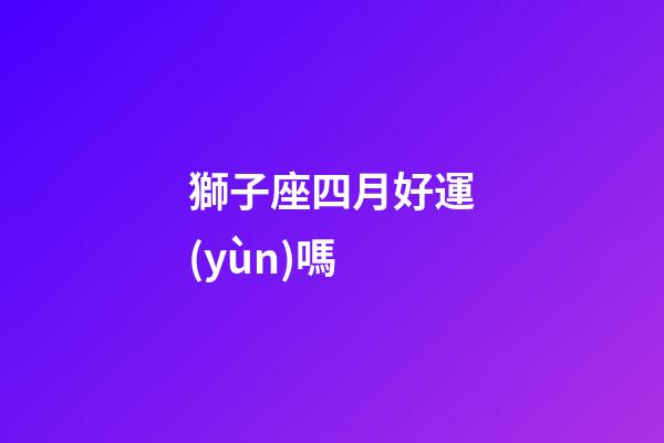 獅子座四月好運(yùn)嗎-第1張-星座運(yùn)勢(shì)-玄機(jī)派