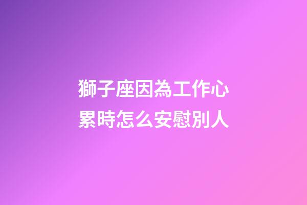 獅子座因為工作心累時怎么安慰別人-第1張-星座運勢-玄機派