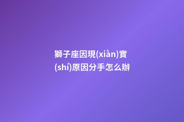 獅子座因現(xiàn)實(shí)原因分手怎么辦-第1張-星座運(yùn)勢(shì)-玄機(jī)派
