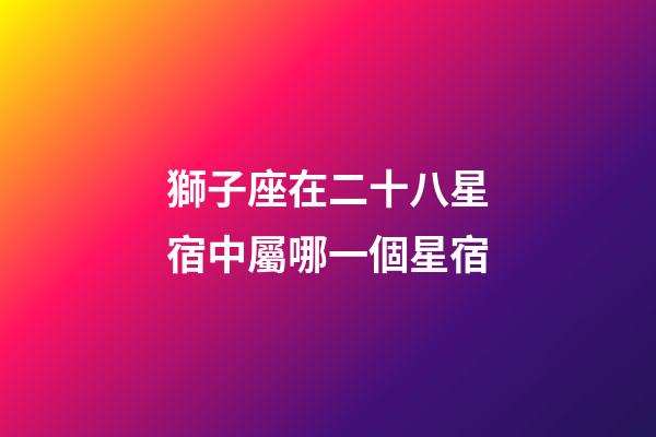 獅子座在二十八星宿中屬哪一個星宿-第1張-星座運勢-玄機派