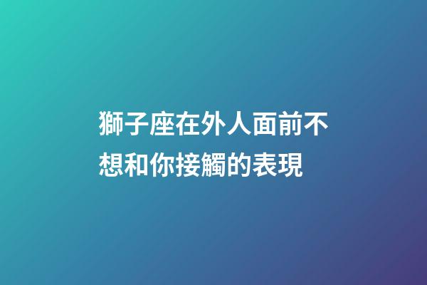 獅子座在外人面前不想和你接觸的表現-第1張-星座運勢-玄機派