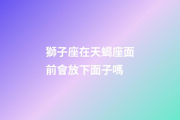 獅子座在天蝎座面前會放下面子嗎-第1張-星座運勢-玄機派