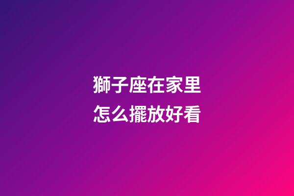獅子座在家里怎么擺放好看-第1張-星座運(yùn)勢(shì)-玄機(jī)派